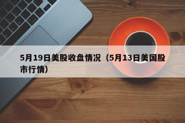 5月19日美股收盘情况（5月13日美国股市行情）