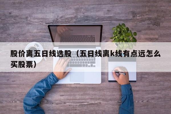 股价离五日线选股（五日线离k线有点远怎么买股票）