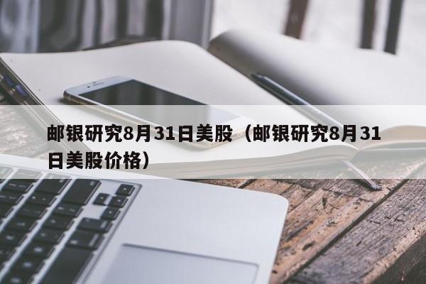 邮银研究8月31日美股（邮银研究8月31日美股价格）