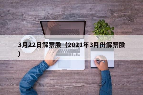3月22日解禁股（2021年3月份解禁股）