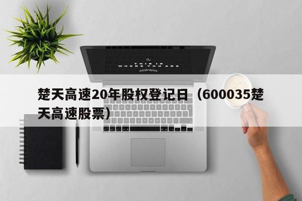 楚天高速20年股权登记日（600035楚天高速股票）