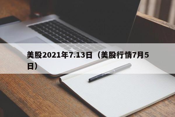 美股2021年7.13日（美股行情7月5日）