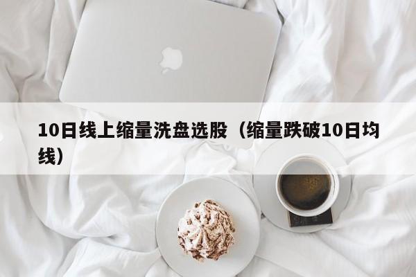 10日线上缩量洗盘选股（缩量跌破10日均线）