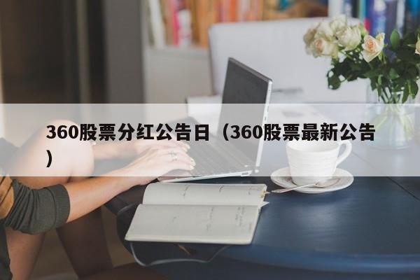 360股票分红公告日（360股票最新公告）