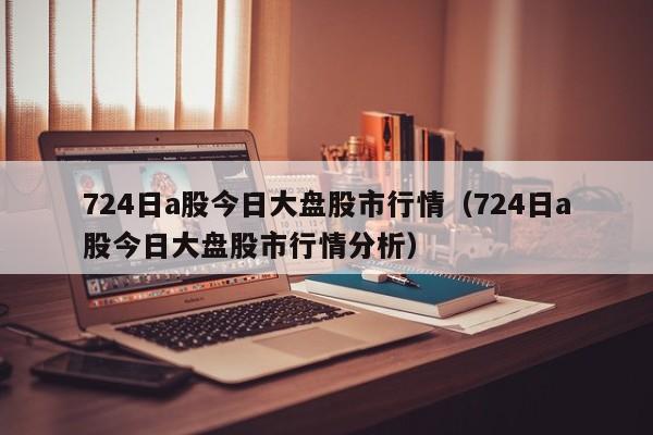 724日a股今日大盘股市行情（724日a股今日大盘股市行情分析）