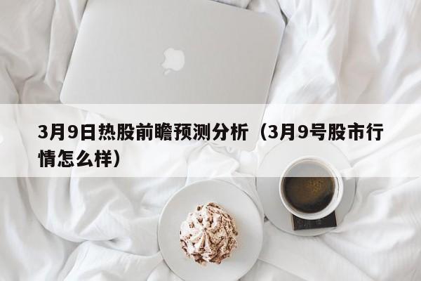 3月9日热股前瞻预测分析（3月9号股市行情怎么样）