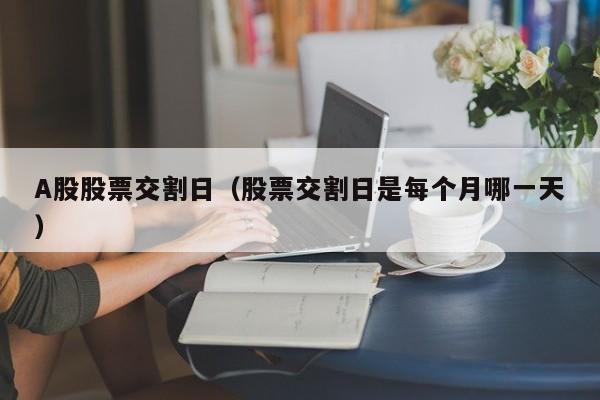 A股股票交割日（股票交割日是每个月哪一天）