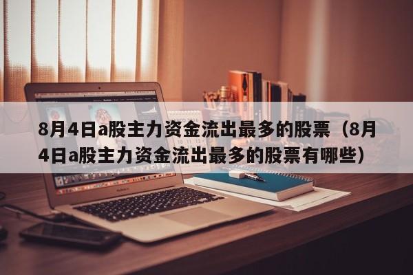 8月4日a股主力资金流出最多的股票（8月4日a股主力资金流出最多的股票有哪些）