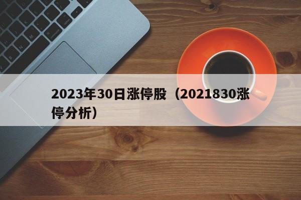 2023年30日涨停股（2021830涨停分析）