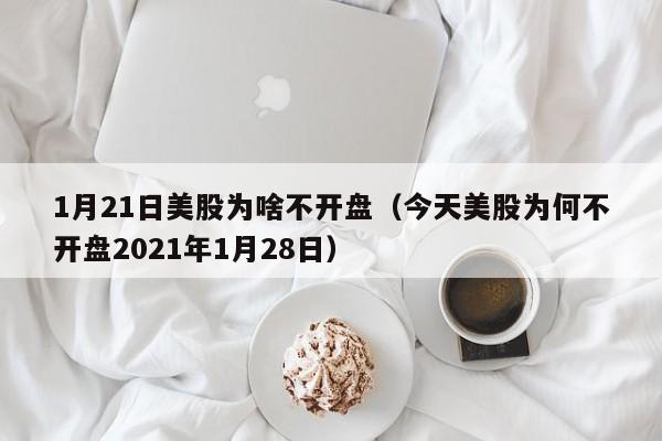 1月21日美股为啥不开盘（今天美股为何不开盘2021年1月28日）