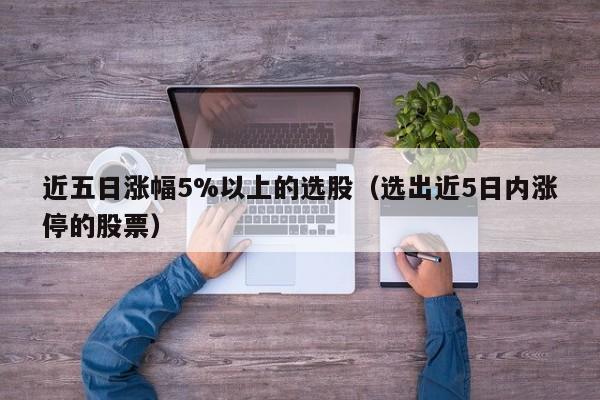 近五日涨幅5%以上的选股（选出近5日内涨停的股票）