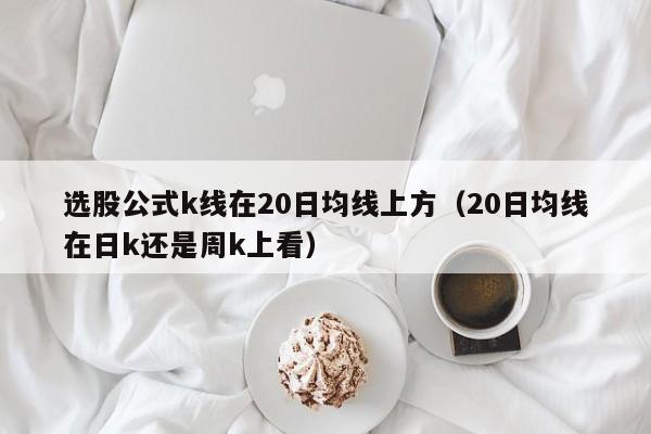 选股公式k线在20日均线上方（20日均线在日k还是周k上看）
