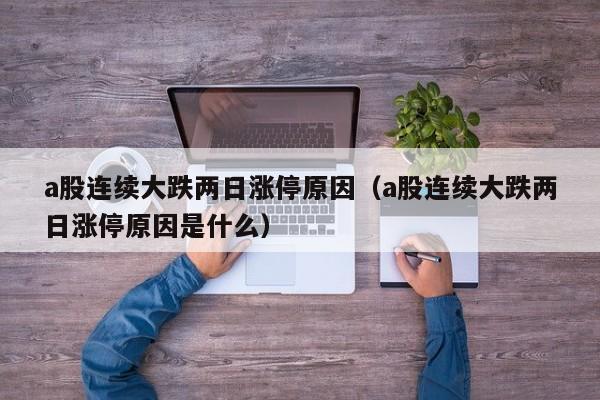 a股连续大跌两日涨停原因（a股连续大跌两日涨停原因是什么）