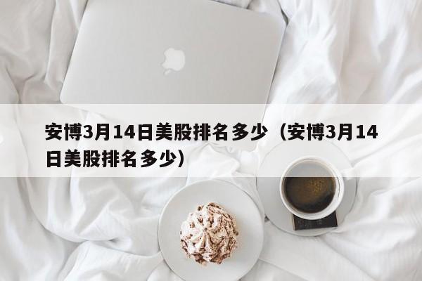安博3月14日美股排名多少（安博3月14日美股排名多少）