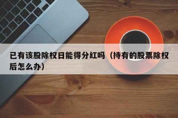 已有该股除权日能得分红吗（持有的股票除权后怎么办）