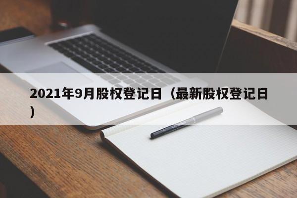2021年9月股权登记日（最新股权登记日）