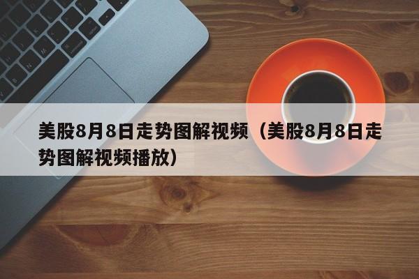 美股8月8日走势图解视频（美股8月8日走势图解视频播放）