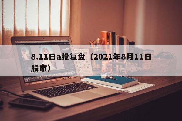 8.11日a股复盘（2021年8月11日股市）