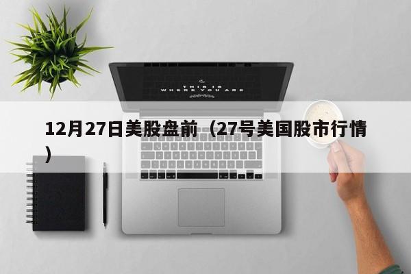 12月27日美股盘前（27号美国股市行情）