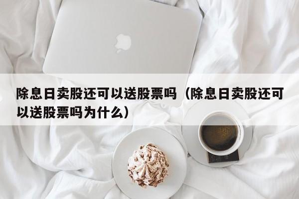 除息日卖股还可以送股票吗（除息日卖股还可以送股票吗为什么）