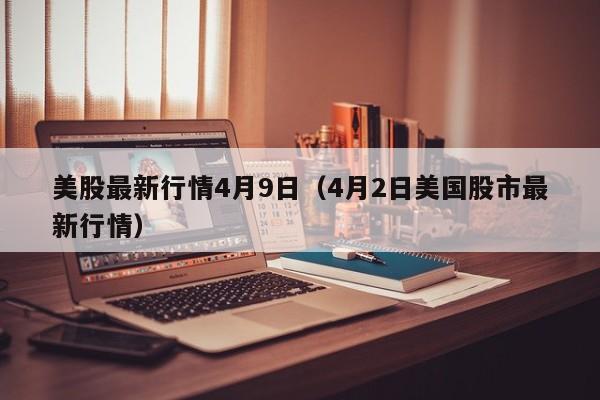 美股最新行情4月9日（4月2日美国股市最新行情）