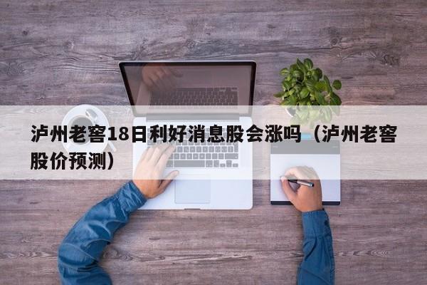 泸州老窖18日利好消息股会涨吗（泸州老窖股价预测）