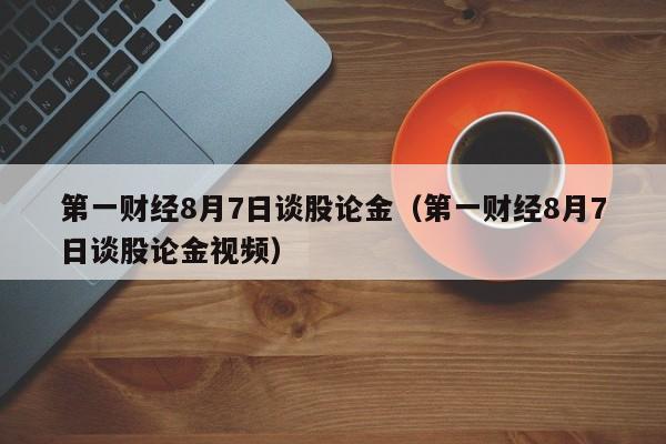 第一财经8月7日谈股论金（第一财经8月7日谈股论金视频）
