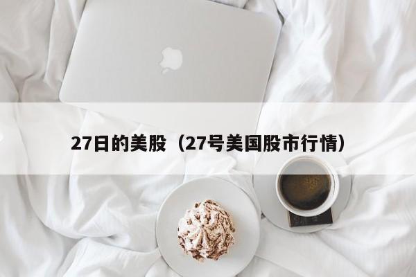 27日的美股（27号美国股市行情）