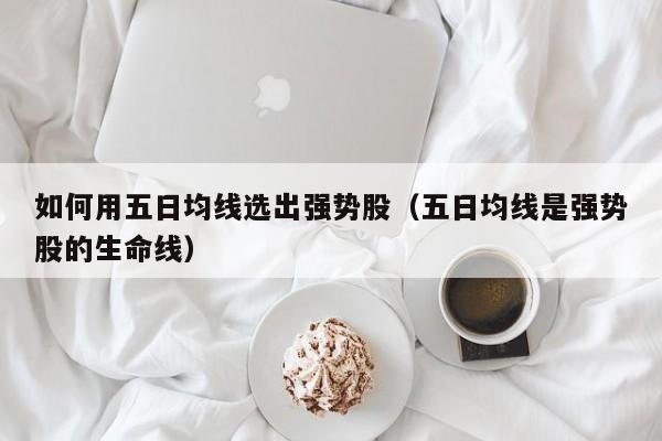 如何用五日均线选出强势股（五日均线是强势股的生命线）