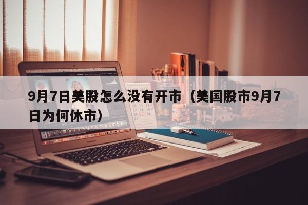 9月7日美股怎么没有开市（美国股市9月7日为何休市）