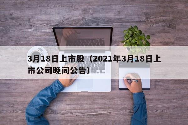 3月18日上市股（2021年3月18日上市公司晚间公告）