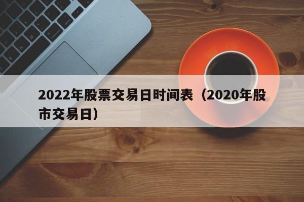 2022年股票交易日时间表（2020年股市交易日）