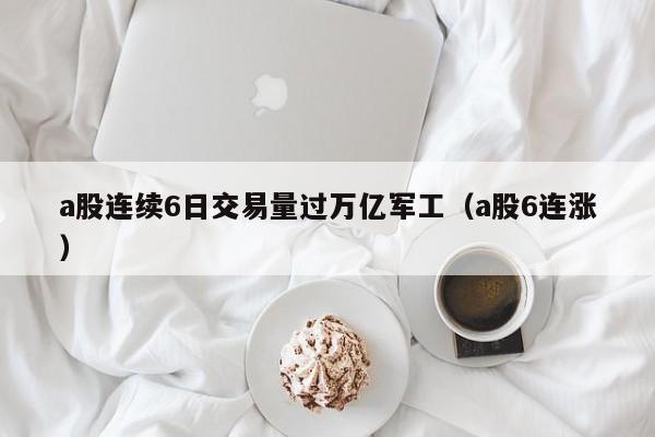 a股连续6日交易量过万亿军工（a股6连涨）