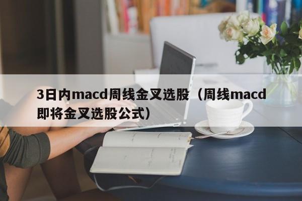 3日内macd周线金叉选股（周线macd即将金叉选股公式）