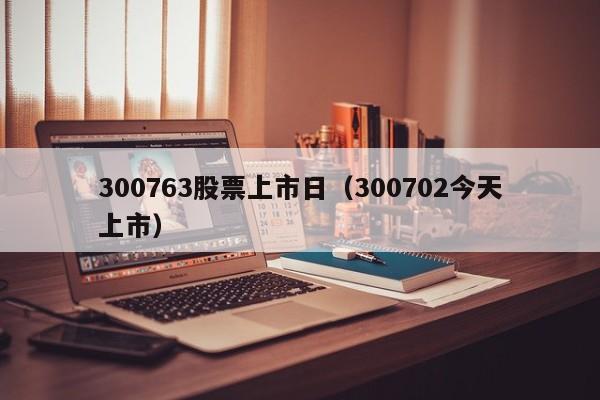 300763股票上市日（300702今天上市）
