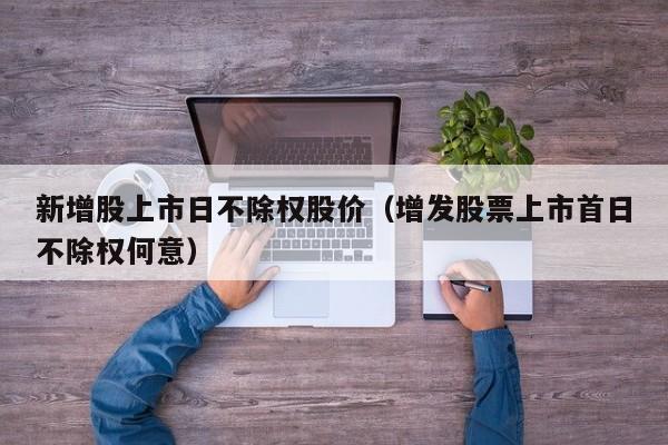 新增股上市日不除权股价（增发股票上市首日不除权何意）