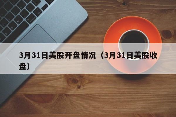 3月31日美股开盘情况（3月31日美股收盘）