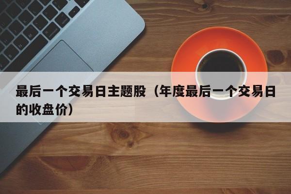 最后一个交易日主题股（年度最后一个交易日的收盘价）