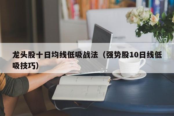 龙头股十日均线低吸战法（强势股10日线低吸技巧）