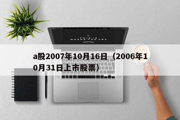 a股2007年10月16日（2006年10月31日上市股票）