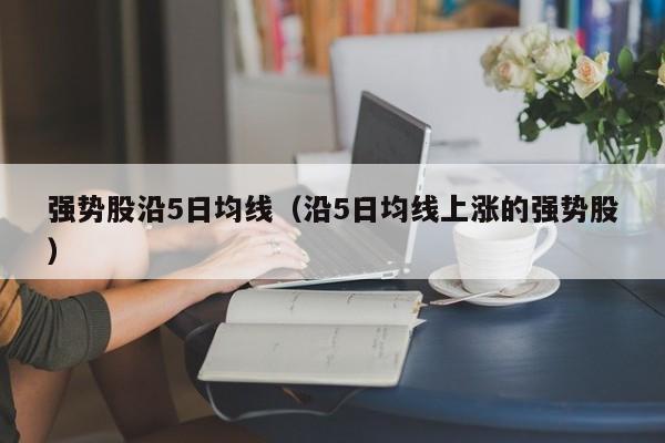 强势股沿5日均线（沿5日均线上涨的强势股）