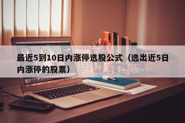 最近5到10日内涨停选股公式（选出近5日内涨停的股票）