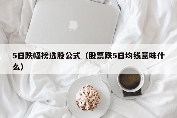 5日跌幅榜选股公式（股票跌5日均线意味什么）