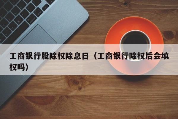 工商银行股除权除息日（工商银行除权后会填权吗）