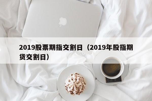 2019股票期指交割日（2019年股指期货交割日）