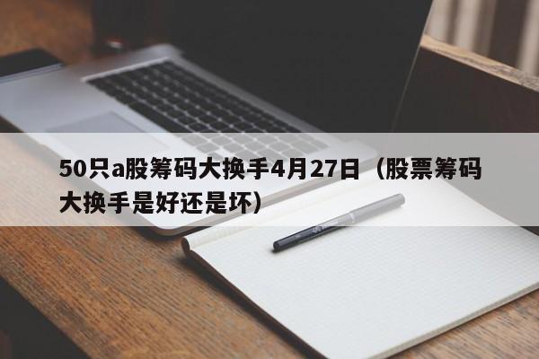 50只a股筹码大换手4月27日（股票筹码大换手是好还是坏）