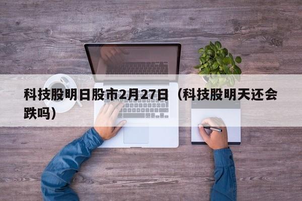 科技股明日股市2月27日（科技股明天还会跌吗）