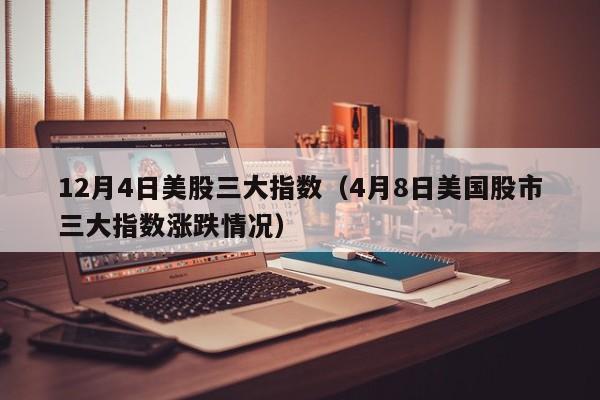 12月4日美股三大指数（4月8日美国股市三大指数涨跌情况）