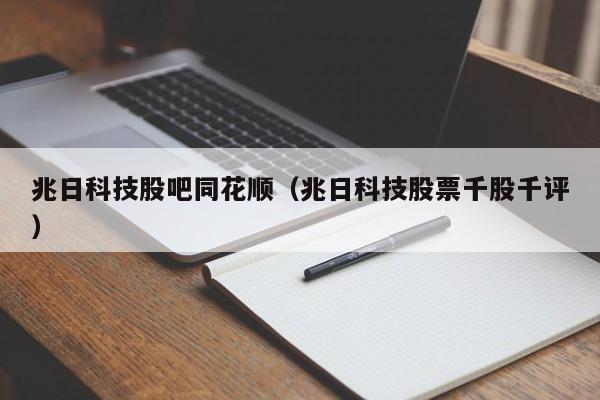 兆日科技股吧同花顺（兆日科技股票千股千评）