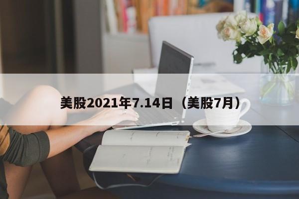 美股2021年7.14日（美股7月）